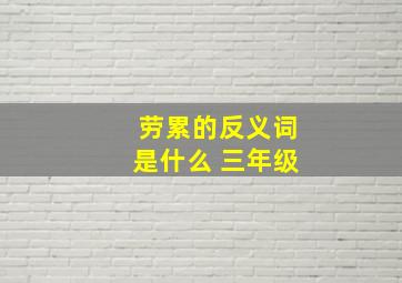 劳累的反义词是什么 三年级